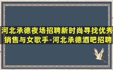 河北承德夜场招聘新时尚寻找优秀销售与女歌手-河北承德酒吧招聘夜店招聘本地青年圆梦之旅,呼唤你的加入